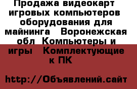 Продажа видеокарт, игровых компьютеров, оборудования для майнинга - Воронежская обл. Компьютеры и игры » Комплектующие к ПК   